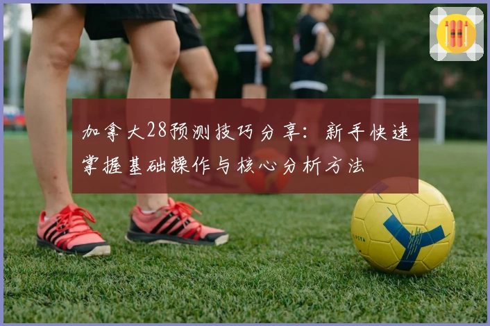 加拿大28预测技巧分享：新手快速掌握基础操作与核心分析方法