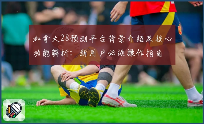 加拿大28预测平台背景介绍及核心功能解析:新用户必读操作指南