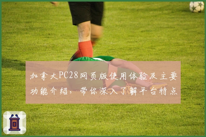 加拿大PC28网页版使用体验及主要功能介绍，带你深入了解平台特点与操作便捷性