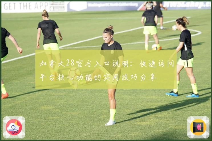 加拿大28官方入口说明：快速访问平台核心功能的实用技巧分享