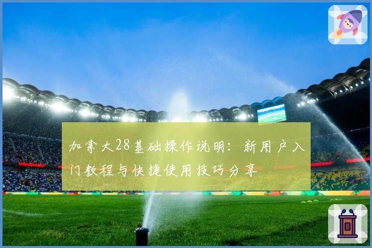 加拿大28基础操作说明：新用户入门教程与快捷使用技巧分享