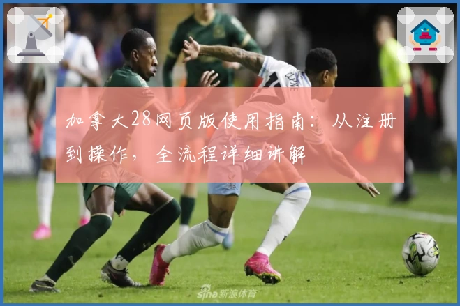 加拿大28网页版使用指南：从注册到操作，全流程详细讲解