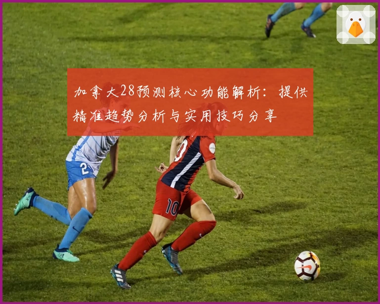 加拿大28预测核心功能解析：提供精准趋势分析与实用技巧分享