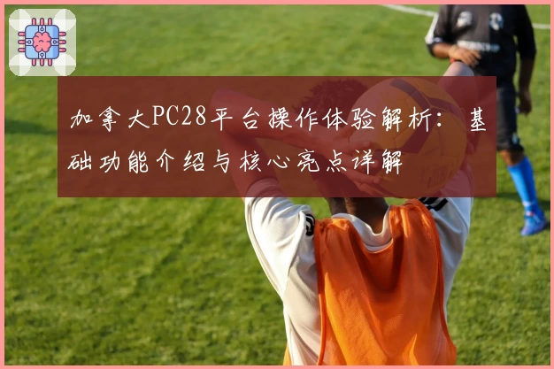 加拿大PC28平台操作体验解析：基础功能介绍与核心亮点详解