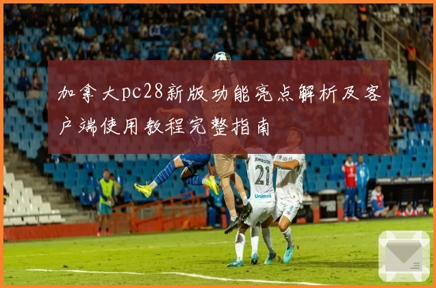 加拿大pc28新版功能亮点解析及客户端使用教程完整指南