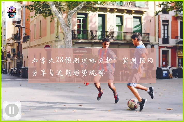 加拿大28预测攻略分析：实用技巧分享与近期趋势观察