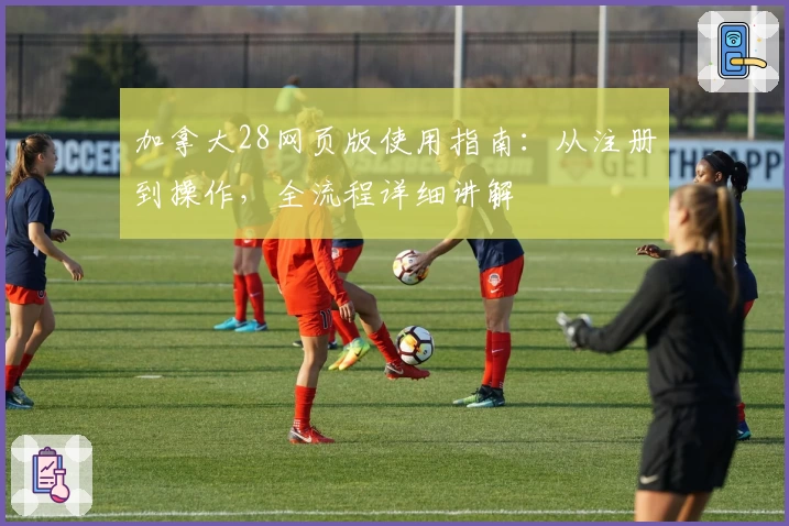 加拿大28网页版使用指南：从注册到操作，全流程详细讲解