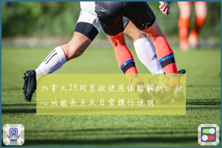 加拿大28网页版使用体验解析：核心功能亮点及日常操作说明