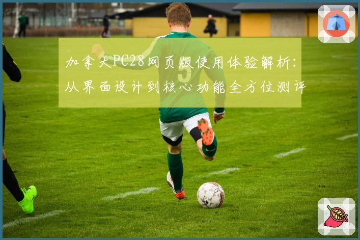 加拿大PC28网页版使用体验解析：从界面设计到核心功能全方位测评