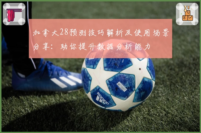 加拿大28预测技巧解析及使用场景分享：助你提升数据分析能力
