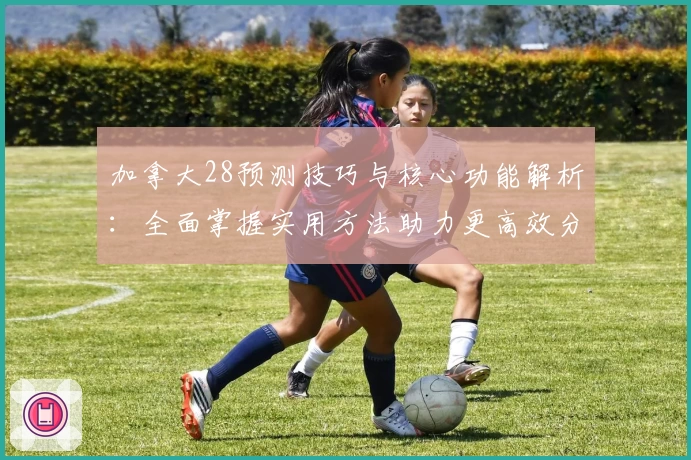 加拿大28预测技巧与核心功能解析：全面掌握实用方法助力更高效分析