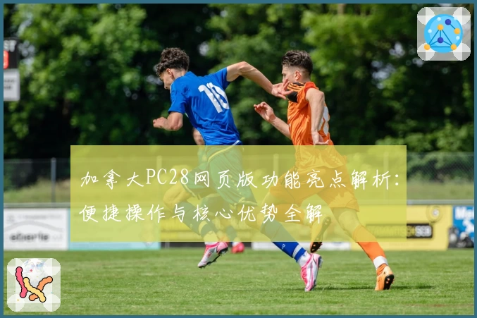 加拿大PC28网页版功能亮点解析：便捷操作与核心优势全解