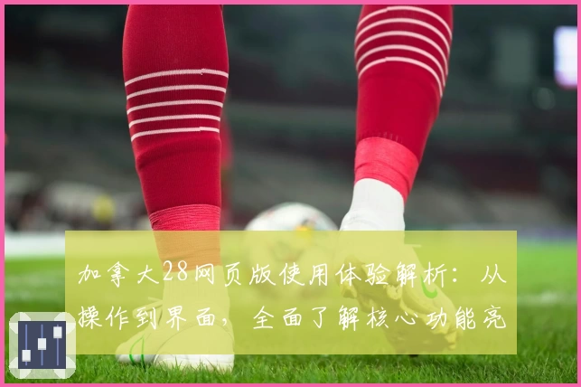 加拿大28网页版使用体验解析：从操作到界面，全面了解核心功能亮点