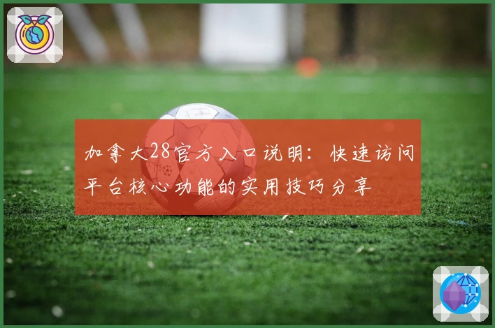 加拿大28官方入口说明：快速访问平台核心功能的实用技巧分享