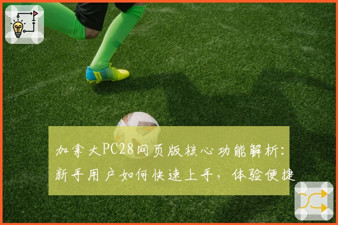 加拿大PC28网页版核心功能解析：新手用户如何快速上手，体验便捷操作魅力