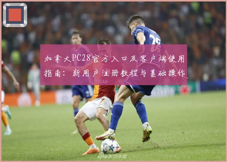 加拿大PC28官方入口及客户端使用指南：新用户注册教程与基础操作说明