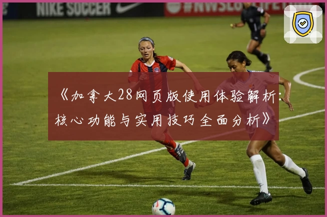 《加拿大28网页版使用体验解析：核心功能与实用技巧全面分析》