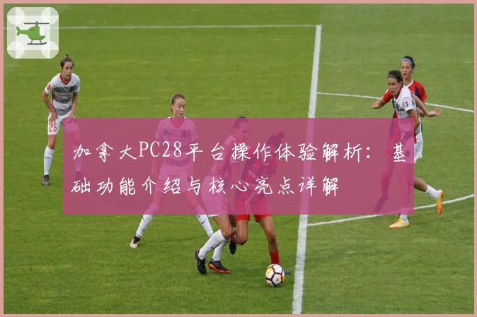 加拿大PC28平台操作体验解析：基础功能介绍与核心亮点详解