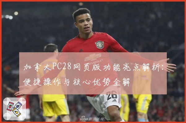 加拿大PC28网页版功能亮点解析：便捷操作与核心优势全解