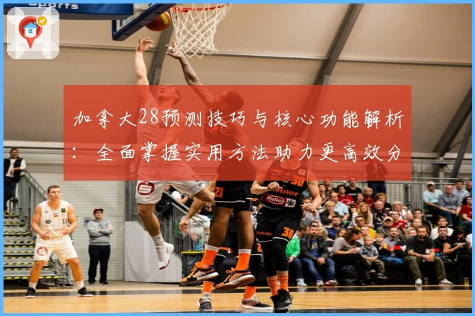 加拿大28预测技巧与核心功能解析：全面掌握实用方法助力更高效分析