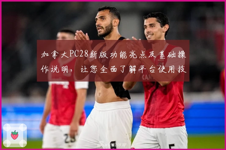 加拿大PC28新版功能亮点及基础操作说明，让您全面了解平台使用技巧与优化体验