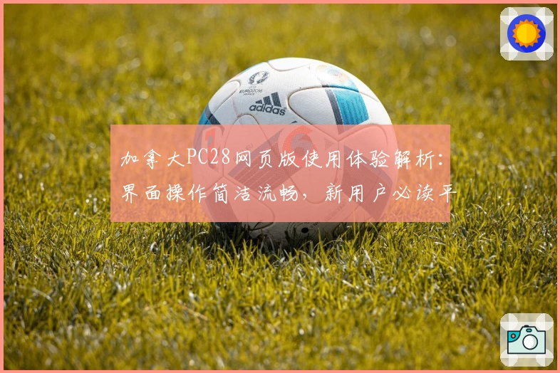 加拿大PC28网页版使用体验解析：界面操作简洁流畅，新用户必读平台介绍